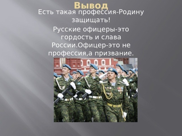 Вывод: профессия существует для того, чтобы защищать Отечество! Российское офицерство - гордость и слава России. Быть офицером - это не профессия, а призвание.